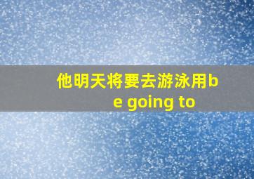 他明天将要去游泳用be going to